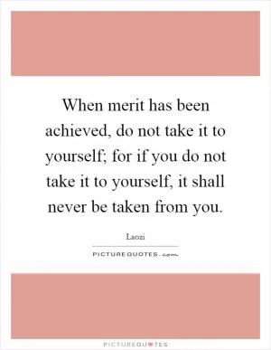 When merit has been achieved, do not take it to yourself; for if you do not take it to yourself, it shall never be taken from you Picture Quote #1