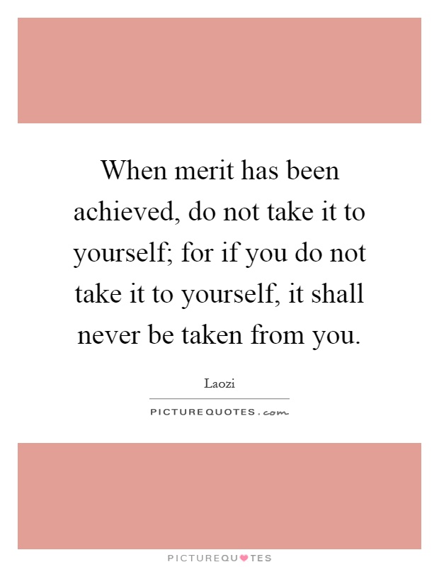 When merit has been achieved, do not take it to yourself; for if you do not take it to yourself, it shall never be taken from you Picture Quote #1