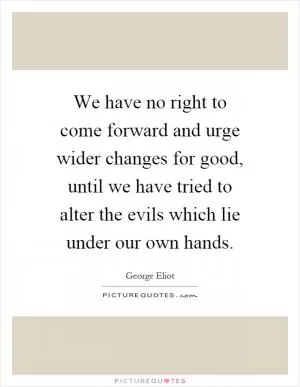 We have no right to come forward and urge wider changes for good, until we have tried to alter the evils which lie under our own hands Picture Quote #1
