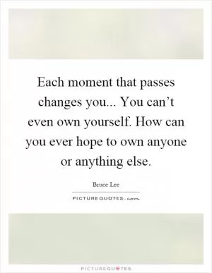 Each moment that passes changes you... You can’t even own yourself. How can you ever hope to own anyone or anything else Picture Quote #1