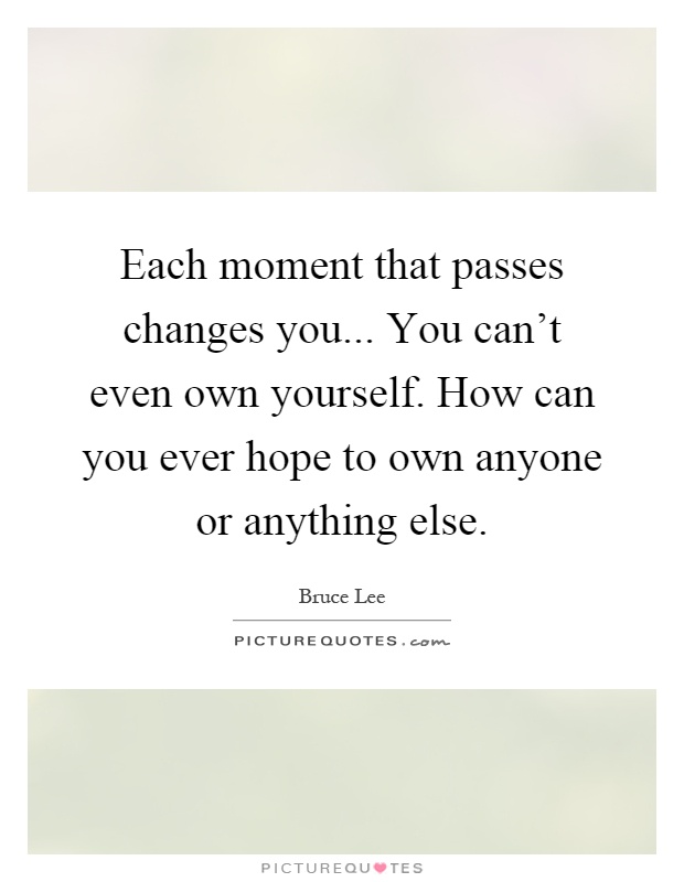 Each moment that passes changes you... You can't even own yourself. How can you ever hope to own anyone or anything else Picture Quote #1