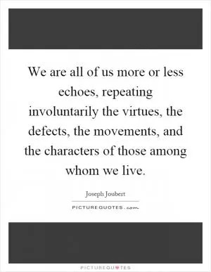We are all of us more or less echoes, repeating involuntarily the virtues, the defects, the movements, and the characters of those among whom we live Picture Quote #1