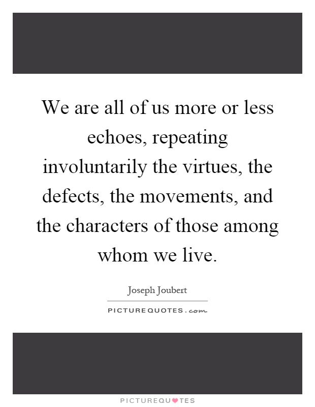 We are all of us more or less echoes, repeating involuntarily the virtues, the defects, the movements, and the characters of those among whom we live Picture Quote #1