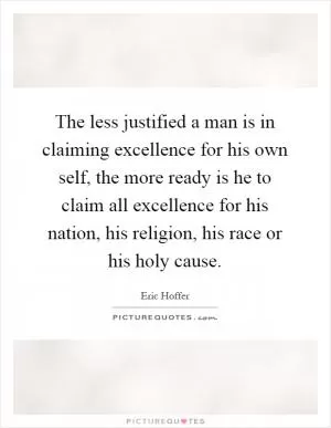 The less justified a man is in claiming excellence for his own self, the more ready is he to claim all excellence for his nation, his religion, his race or his holy cause Picture Quote #1