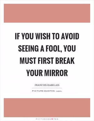 If you wish to avoid seeing a fool, you must first break your mirror Picture Quote #1