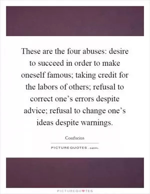 These are the four abuses: desire to succeed in order to make oneself famous; taking credit for the labors of others; refusal to correct one’s errors despite advice; refusal to change one’s ideas despite warnings Picture Quote #1