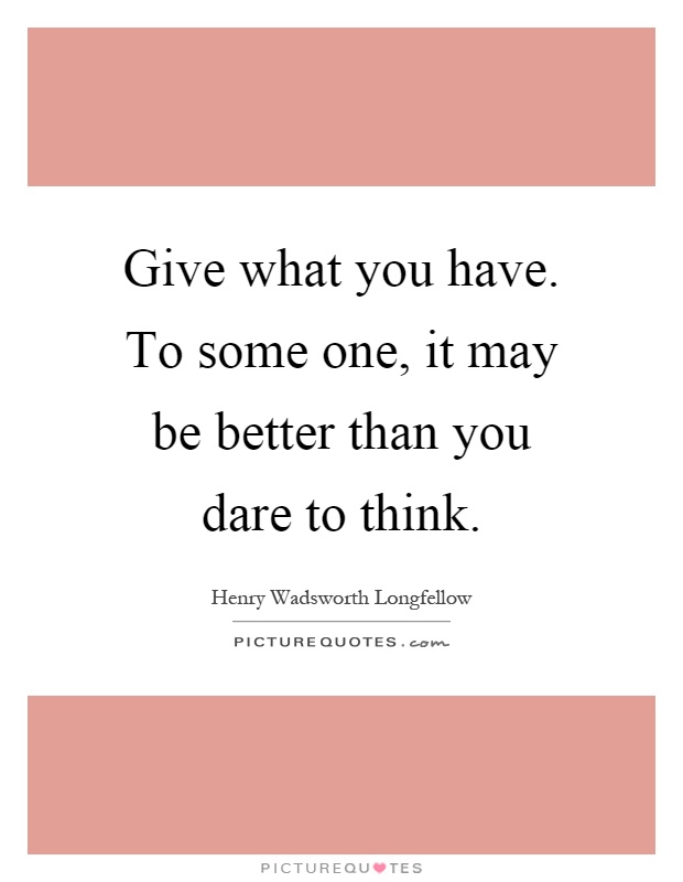 Give what you have. To some one, it may be better than you dare to think Picture Quote #1