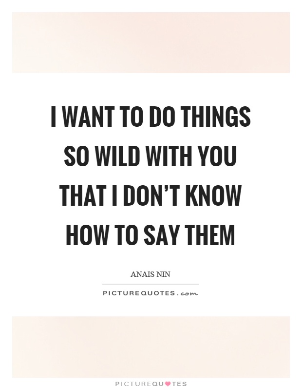 I want to do things so wild with you that I don't know how to say them Picture Quote #1
