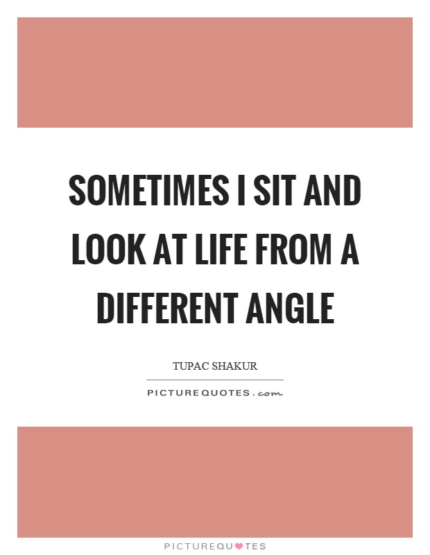 Sometimes I sit and look at life from a different angle Picture Quote #1