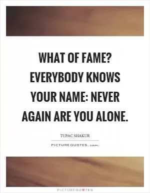 What of fame? Everybody knows your name: never again are you alone Picture Quote #1