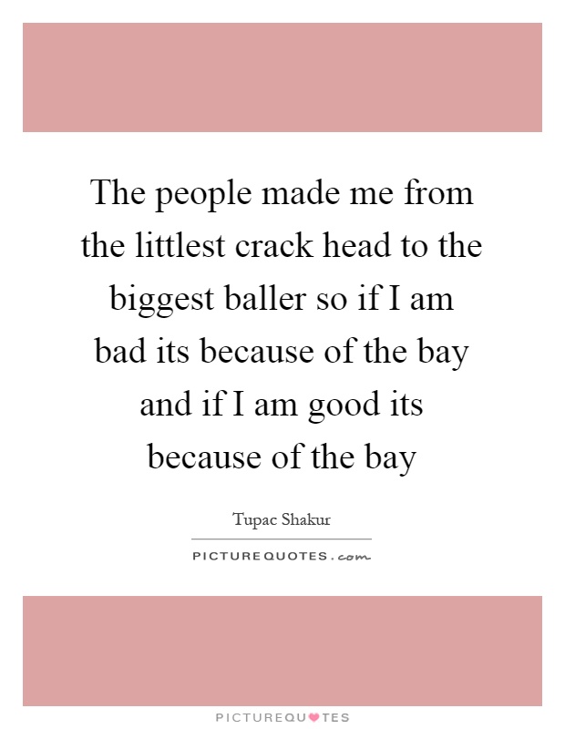 The people made me from the littlest crack head to the biggest baller so if I am bad its because of the bay and if I am good its because of the bay Picture Quote #1