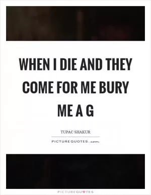 When I die and they come for me bury me a g Picture Quote #1