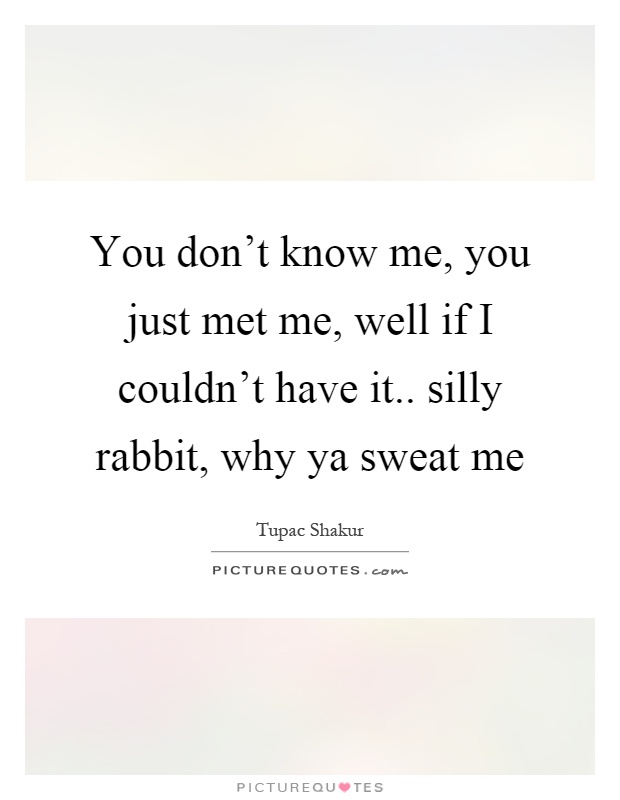 You don't know me, you just met me, well if I couldn't have it.. silly rabbit, why ya sweat me Picture Quote #1