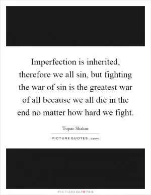 Imperfection is inherited, therefore we all sin, but fighting the war of sin is the greatest war of all because we all die in the end no matter how hard we fight Picture Quote #1