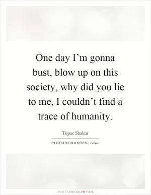 One day I’m gonna bust, blow up on this society, why did you lie to me, I couldn’t find a trace of humanity Picture Quote #1
