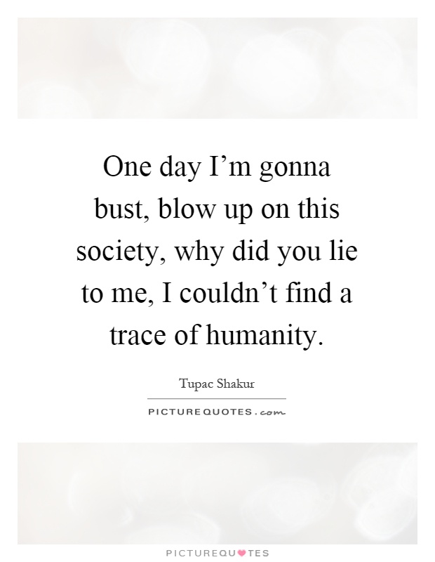 One day I'm gonna bust, blow up on this society, why did you lie to me, I couldn't find a trace of humanity Picture Quote #1