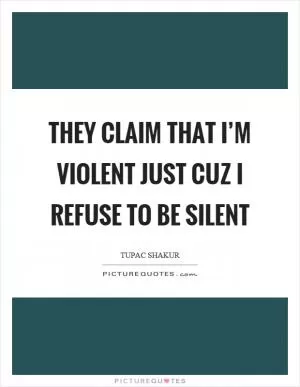They claim that I’m violent just cuz I refuse to be silent Picture Quote #1