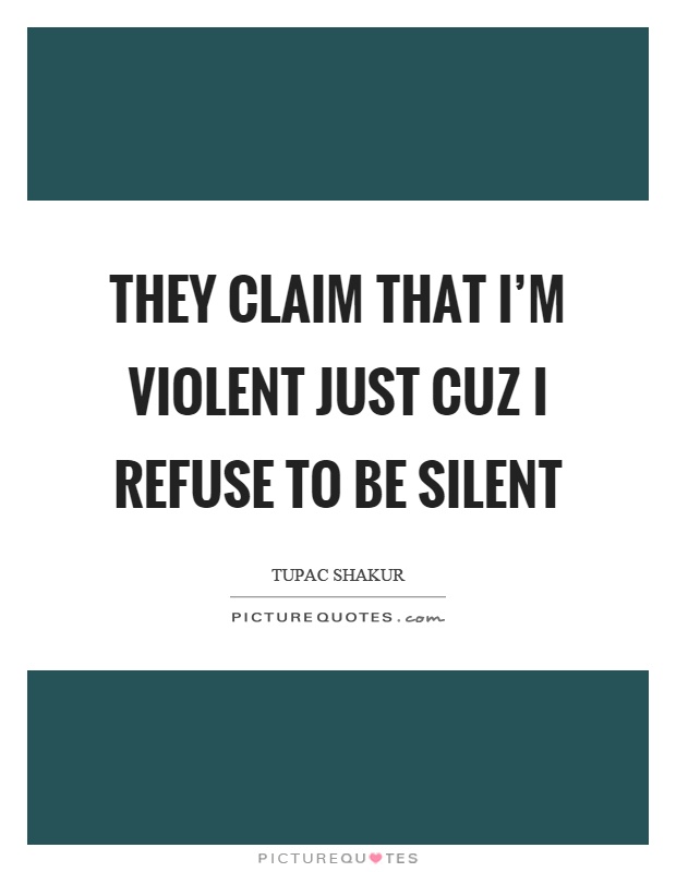 They claim that I'm violent just cuz I refuse to be silent Picture Quote #1