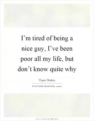 I’m tired of being a nice guy, I’ve been poor all my life, but don’t know quite why Picture Quote #1