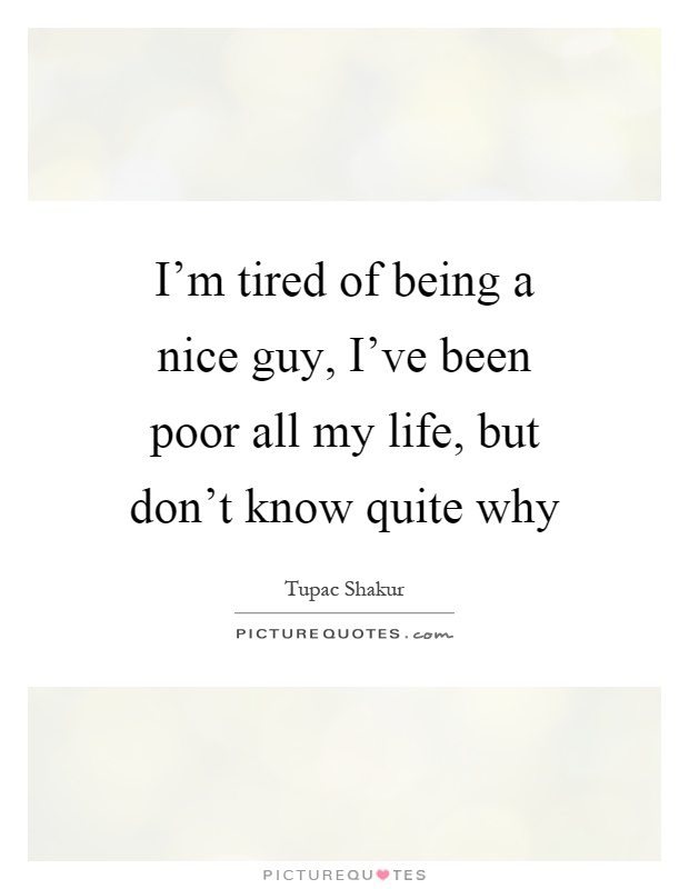 I'm tired of being a nice guy, I've been poor all my life, but don't know quite why Picture Quote #1