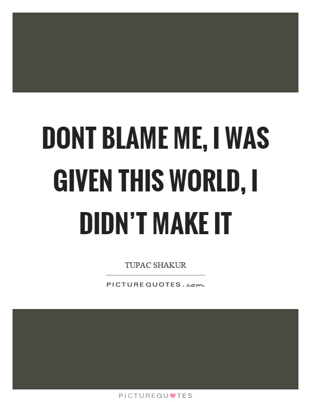 Dont blame me, I was given this world, I didn't make it Picture Quote #1