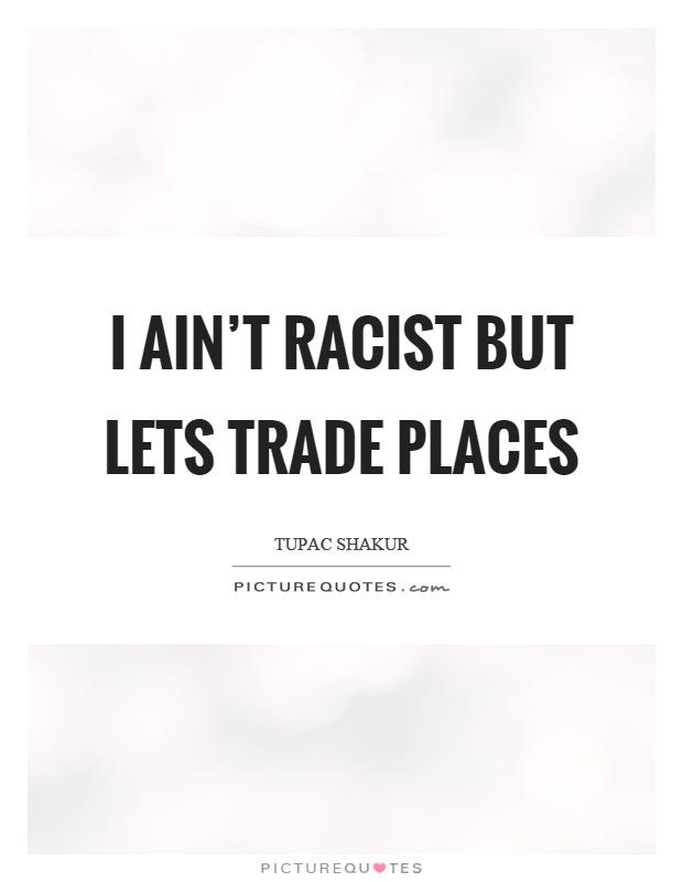 I ain't racist but lets trade places Picture Quote #1