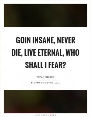 Goin insane, never die, live eternal, who shall I fear? Picture Quote #1