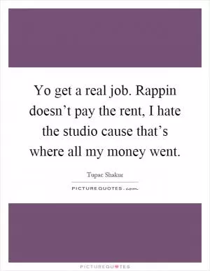 Yo get a real job. Rappin doesn’t pay the rent, I hate the studio cause that’s where all my money went Picture Quote #1