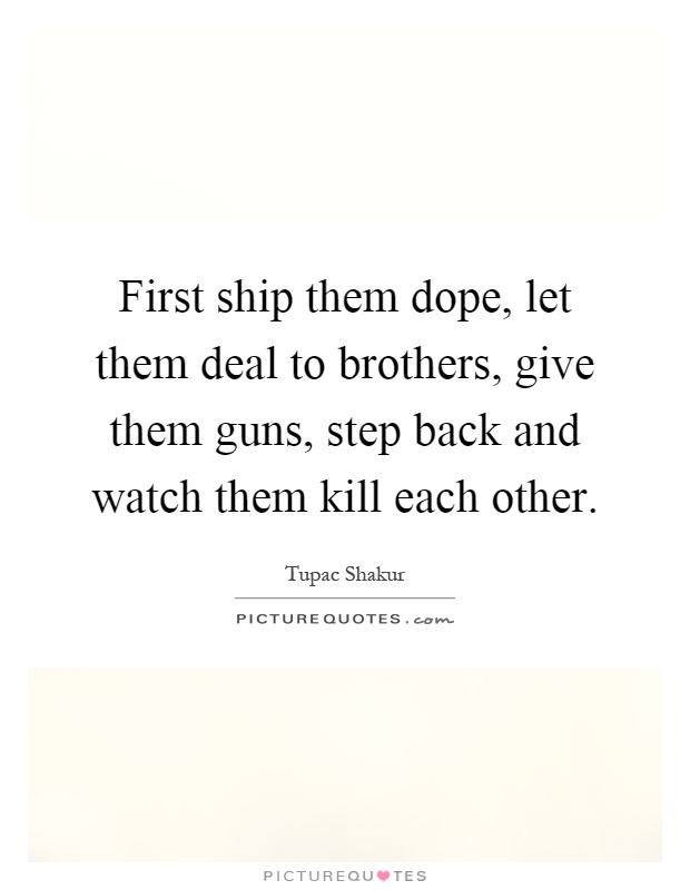 First ship them dope, let them deal to brothers, give them guns, step back and watch them kill each other Picture Quote #1