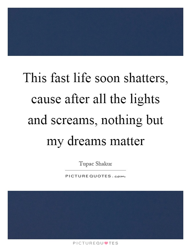 This fast life soon shatters, cause after all the lights and screams, nothing but my dreams matter Picture Quote #1