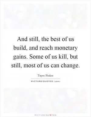 And still, the best of us build, and reach monetary gains. Some of us kill, but still, most of us can change Picture Quote #1