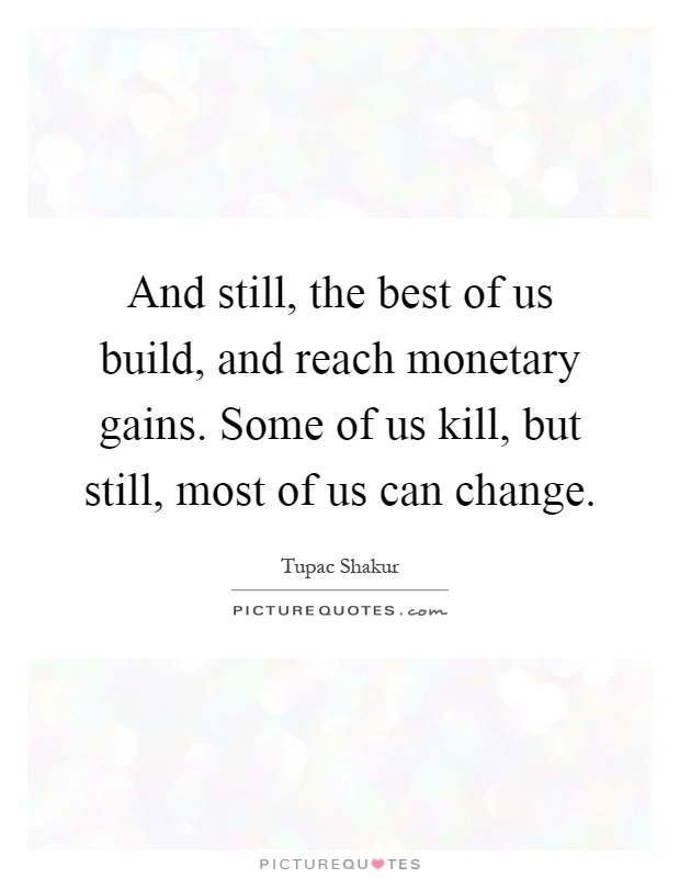 And still, the best of us build, and reach monetary gains. Some of us kill, but still, most of us can change Picture Quote #1
