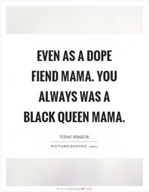 Even as a dope fiend mama. You always was a black queen mama Picture Quote #1