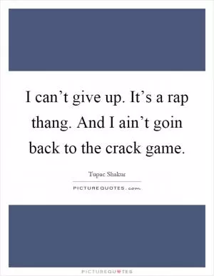 I can’t give up. It’s a rap thang. And I ain’t goin back to the crack game Picture Quote #1
