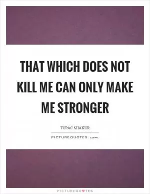 That which does not kill me can only make me stronger Picture Quote #1