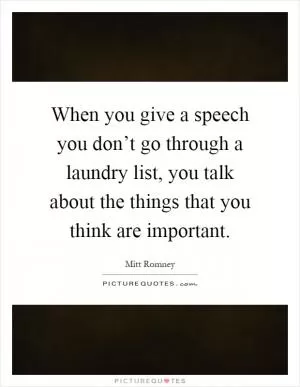 When you give a speech you don’t go through a laundry list, you talk about the things that you think are important Picture Quote #1