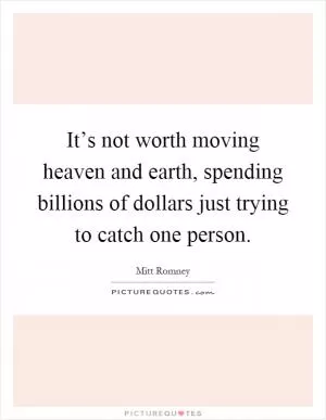 It’s not worth moving heaven and earth, spending billions of dollars just trying to catch one person Picture Quote #1