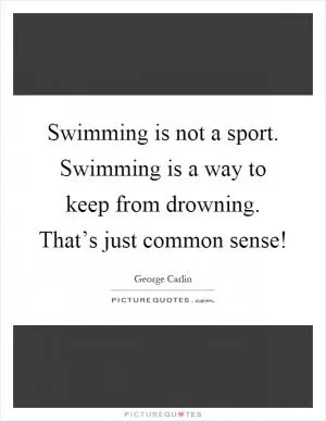 Swimming is not a sport. Swimming is a way to keep from drowning. That’s just common sense! Picture Quote #1