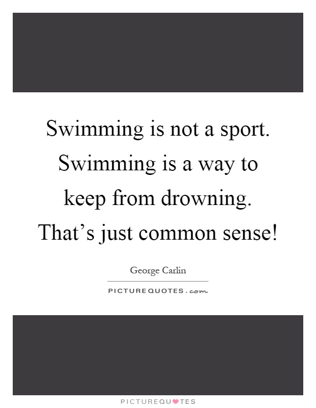 Swimming is not a sport. Swimming is a way to keep from drowning. That's just common sense! Picture Quote #1