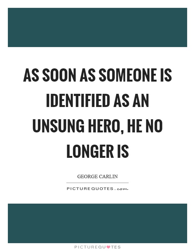 As soon as someone is identified as an unsung hero, he no longer is Picture Quote #1
