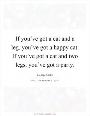 If you’ve got a cat and a leg, you’ve got a happy cat. If you’ve got a cat and two legs, you’ve got a party Picture Quote #1