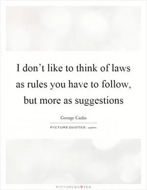 I don’t like to think of laws as rules you have to follow, but more as suggestions Picture Quote #1