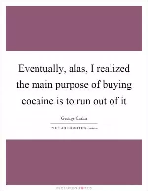 Eventually, alas, I realized the main purpose of buying cocaine is to run out of it Picture Quote #1