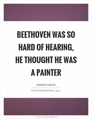 Beethoven was so hard of hearing, he thought he was a painter Picture Quote #1