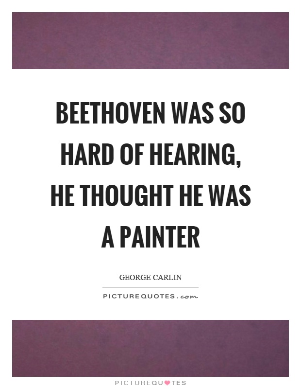 Beethoven was so hard of hearing, he thought he was a painter Picture Quote #1