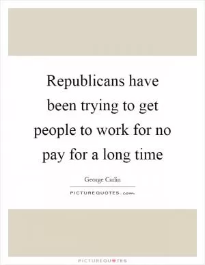 Republicans have been trying to get people to work for no pay for a long time Picture Quote #1