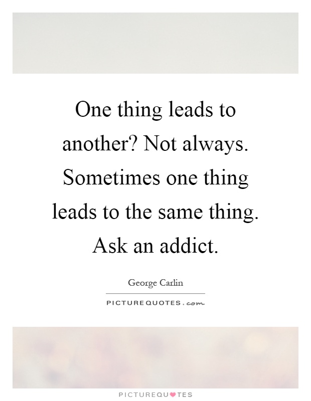 One thing leads to another? Not always. Sometimes one thing leads to the same thing. Ask an addict Picture Quote #1