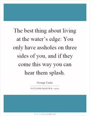 The best thing about living at the water’s edge: You only have assholes on three sides of you, and if they come this way you can hear them splash Picture Quote #1