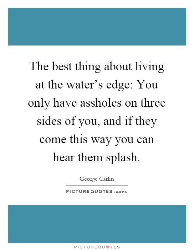 The best thing about living at the water's edge: You only have assholes on three sides of you, and if they come this way you can hear them splash Picture Quote #1
