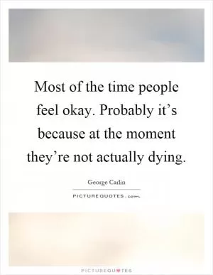 Most of the time people feel okay. Probably it’s because at the moment they’re not actually dying Picture Quote #1
